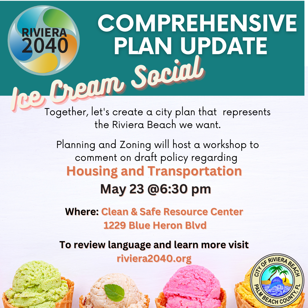 COMPREHENSIVE RIVIERA 2040 PLAN UPDATE fee Cream Social Together, let's create a city plan that represents the Riviera Beach we want. Planning and Zoning will host a workshop to comment on draft policy regarding Housing and Transportation May 23 @6:30 pm Where: Clean & Safe Resource Center 1229 Blue Heron Blvd To review language and learn more visit riviera2040.org