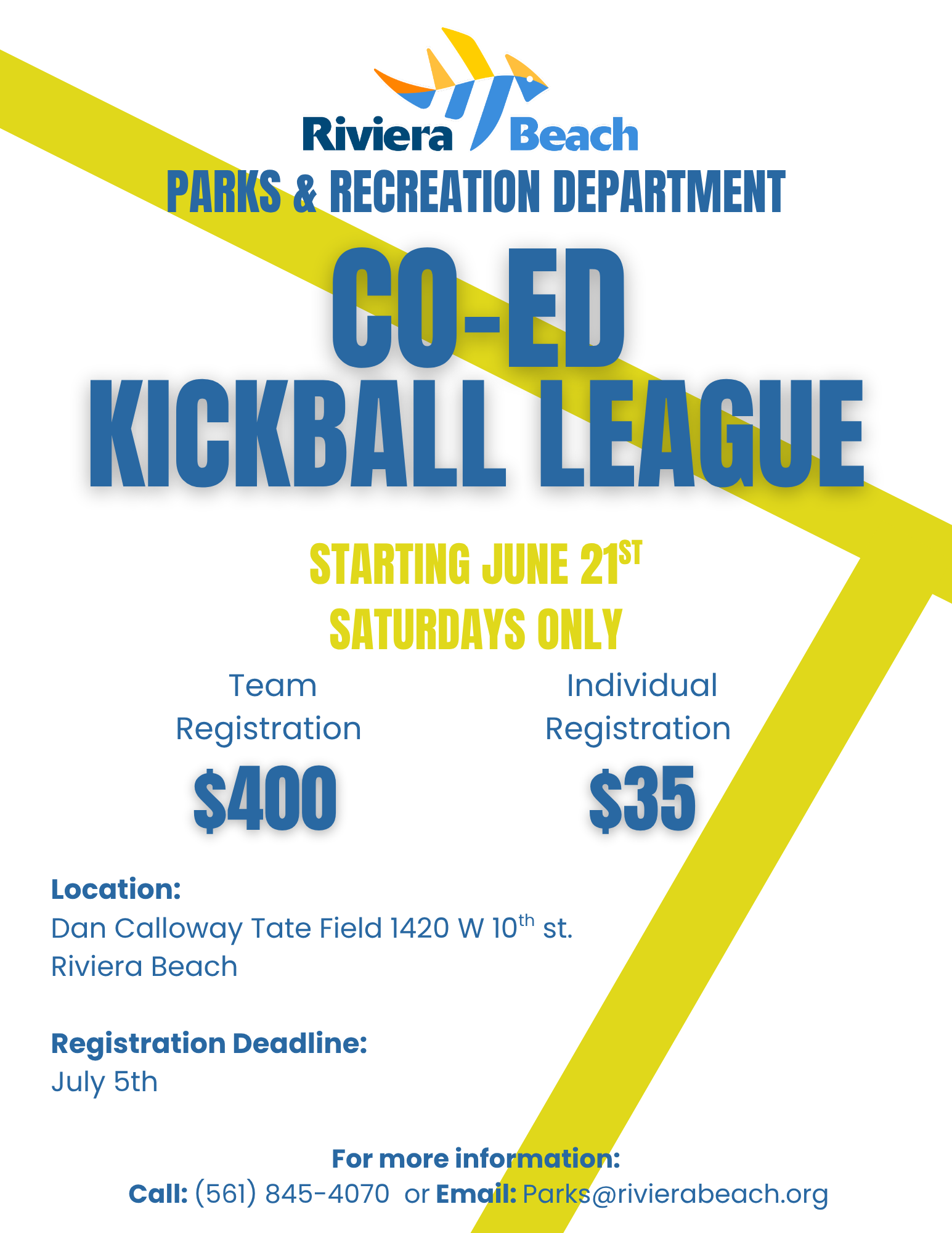 Riviera Beach PARKS & RECREATION DEPARTMENT CO-ED KICKBALL LEAGUE Team Registration $400 STARTING JUNE 215T SATURDAYS ONLY Individual Registration $35 Location: Dan Calloway Tate Field 1420 W 10th st. Riviera Beach Registration Deadline: July 5th For more information: Call: (561) 845-4070 or Email: Parks@rivierabeach.org