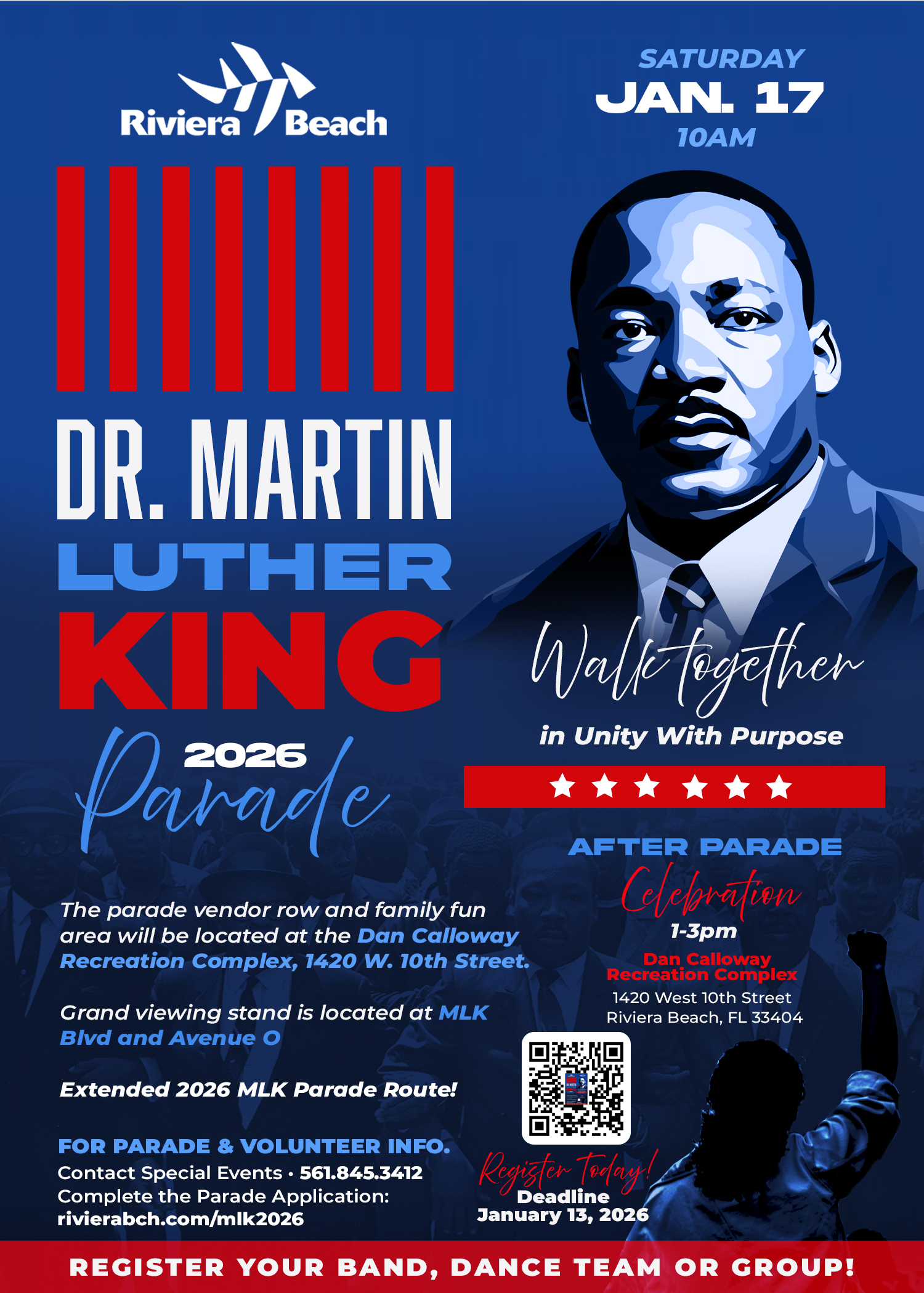 SATURDAY JAN. 17 10AM DR. MARTIN LUTHER KING 2026 Walk together in Unity With Purpose The parade vendor row and family fun area will be located at the Dan Calloway Recreation Complex, 1420 W. 10th Street. Grand viewing stand is located at MLK Bivd and Avenue O AFTER PARADE Chebration 1-3pm Dan Calloway Recreation Complex 1420 West 10th Street Riviera Beach, FL 33404 Extended 2026 MLK Parade Route! FOR PARADE & VOLUNTEER INFO. Contact Special Events • 561.845.3412 Complete the Parade Application: rivierabch.com/mIk2026 Register Today! Deadline January 13, 2026 REGISTER YOUR BAND, DANCE TEAM OR GROUP!