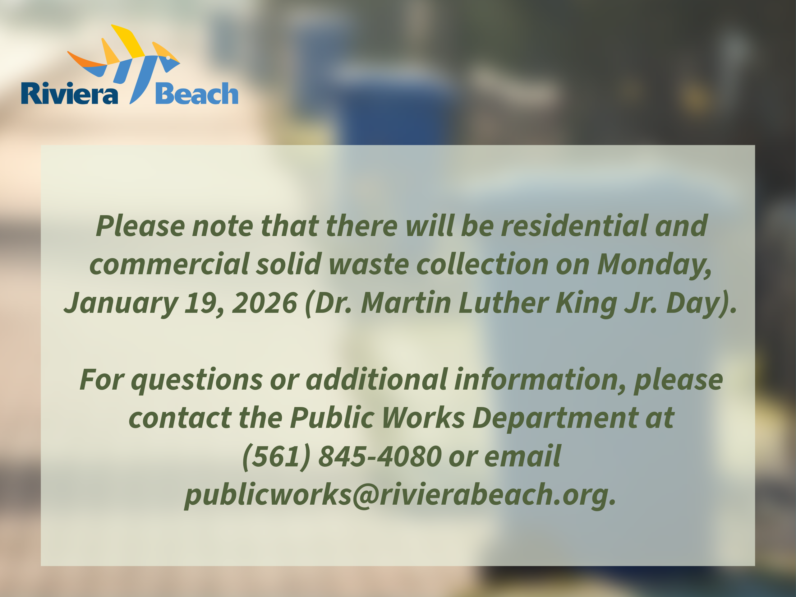 Please note that there will be residential and commercial solid waste collection on Monday, January 19, 2026 (Dr. Martin Luther King Jr. Day). For questions or additional information, please contact the Public Works Department at (561) 845-4080 or email publicworks@rivierabeach.org.