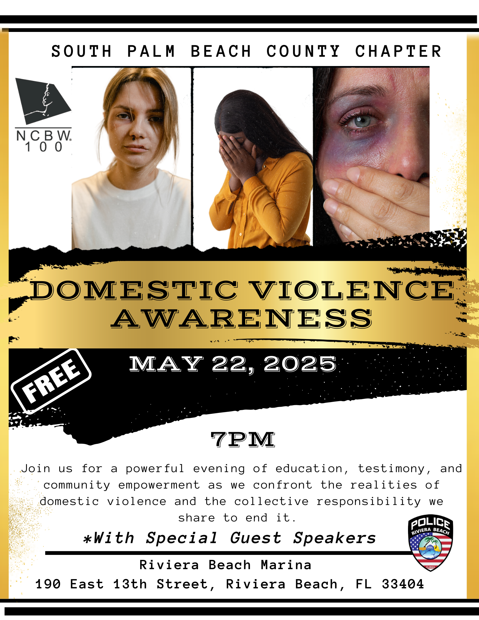 SOUTH PALM BEACH COUNTY CHAPTER N CB W. 1 0 0 FREE DOMESTIC VIOLENCE AWARENESS MAY 22, 2025 7PM Join us for a powerful evening of education, testimony, and community empowerment as we confront the realities of domestic violence and the collective responsibility we share to end it. POLICE *With Special Guest Speakers RIVIERA BEACH Riviera Beach Marina 190 East 13th Street, Riviera Beach, FL 33404