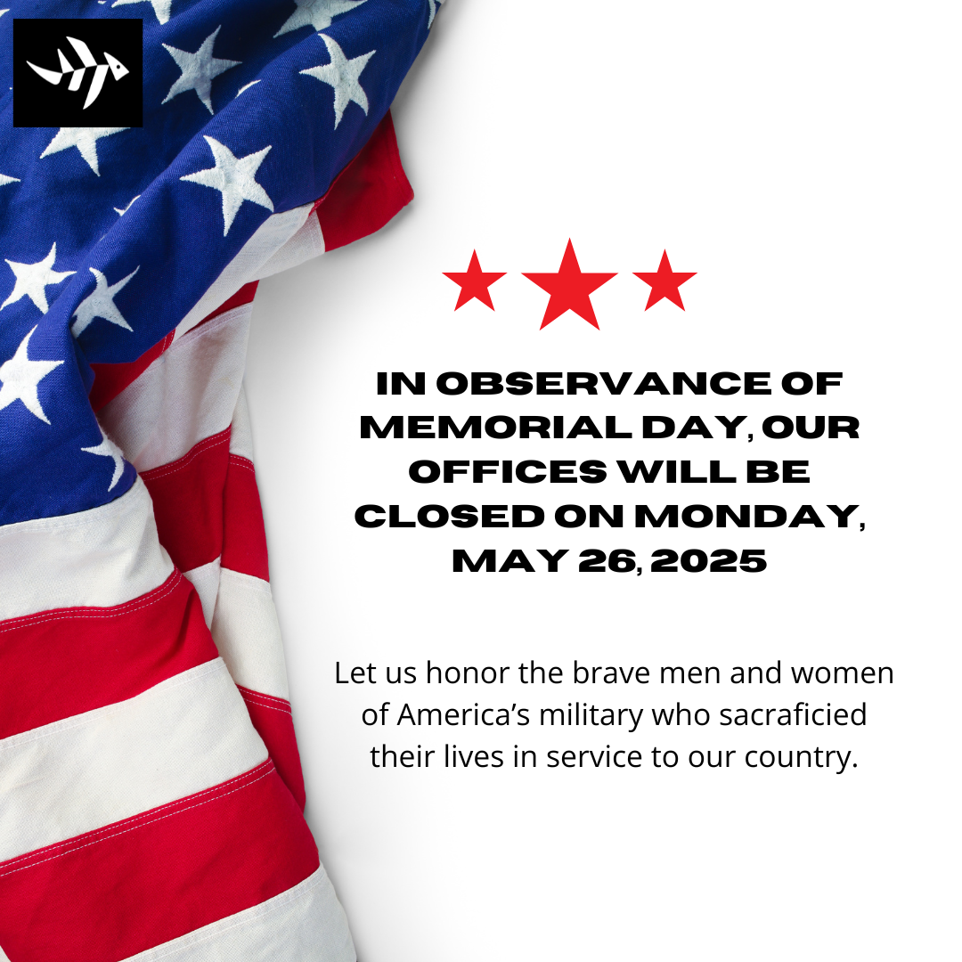 IN OBSERVANCE OF MEMORIAL DAY, OUR OFFICES WILL BE CLOSED ON MONDAY, MAY 26,2025 Let us honor the brave men and women of America's military who sacraficied their lives in service to our country.