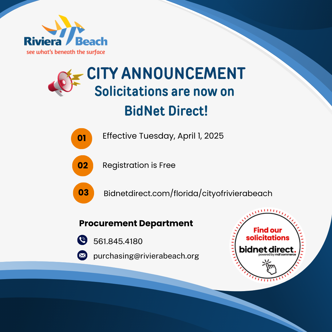 CITY ANNOUNCEMENT Solicitations are now on BidNet Direct! 01 Effective Tuesday, April 1, 2025 02 Registration is Free 03 Bidnetdirect.com/florida/cityofrivierabeach Procurement Department 561.845.4180 purchasing@rivierabeach.org Find our solicitations bidnet direct.