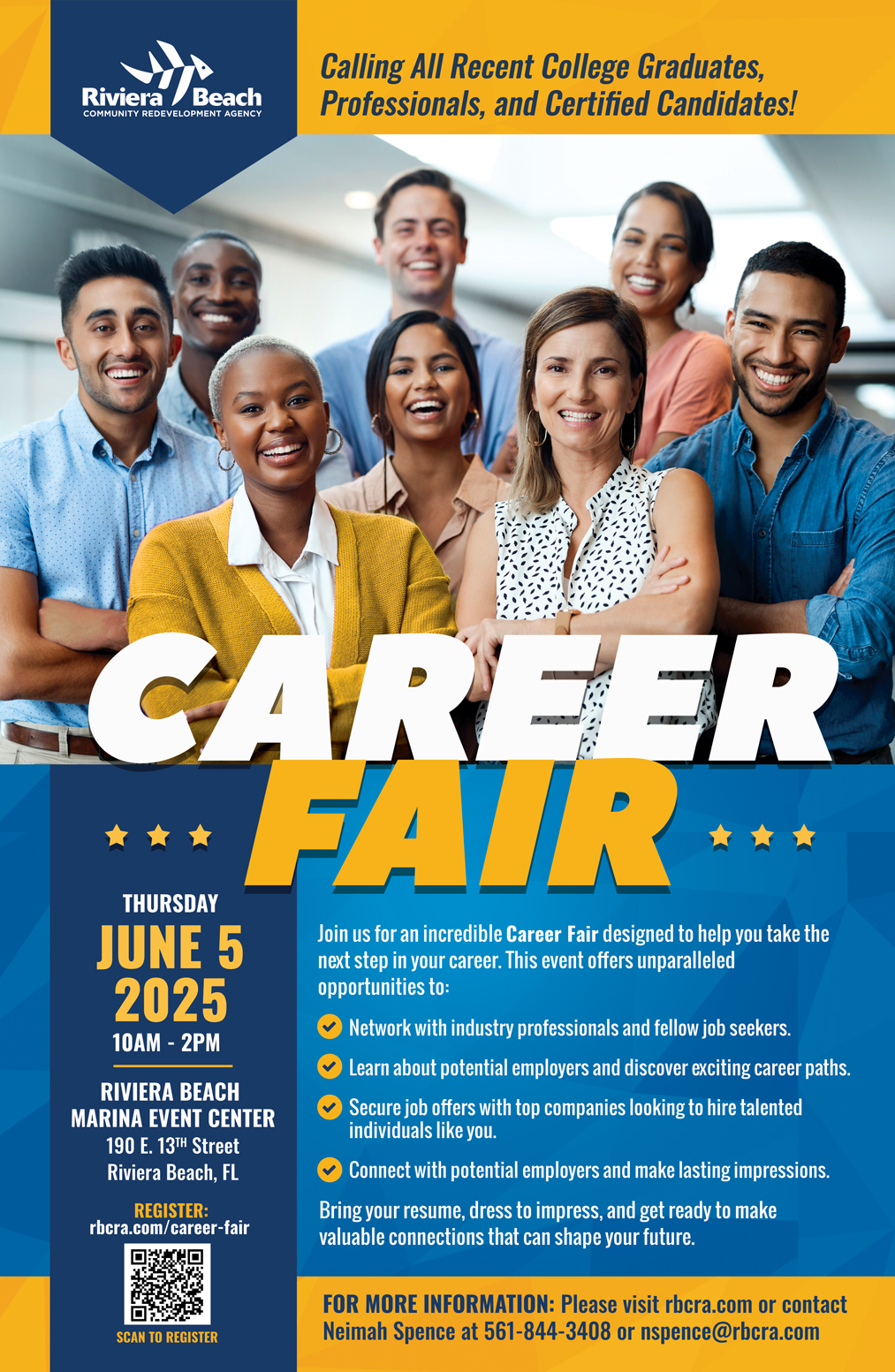 Calling All Recent College Graduates, Professionals, and Certified Candidates! CAREER FAIR *** THURSDAY JUNE 5 2025 10AM - 2PM RIVIERA BEACH MARINA EVENT CENTER 190 E. 13TH Street Riviera Beach, FL REGISTER: rbcra.com/career-fair Join us for an incredible Career Fair designed to help you take the next step in your career. This event offers unparalleled opportunities to: Network with industry professionals and fellow job seekers. Learn about potential employers and discover exciting career paths. Secure job offers with top companies looking to hire talented individuals like you. Connect with potential employers and make lasting impressions. Bring your resume, dress to impress, and get ready to make valuable connections that can shape your future. SCAN TO REGISTER FOR MORE INFORMATION: Please visit rbcra.com or contact Neimah Spence at 561-844-3408 or nspence@rbcra.com