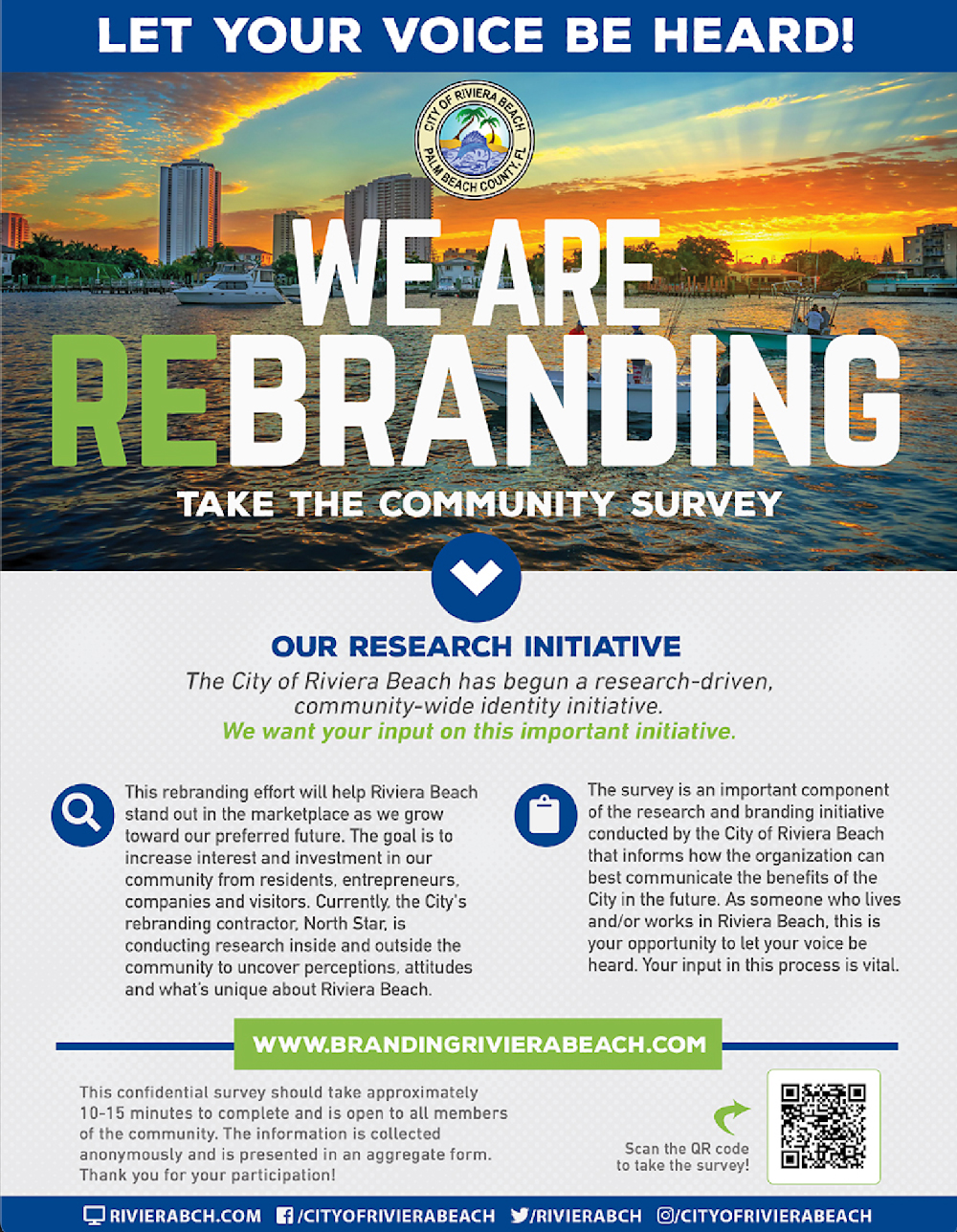 WE ARE REBRANDING TAKE THE COMMUNITY SURVEY OUR RESEARCH INITIATIVE The City of Riviera Beach has begun a research-driven, community-wide identity initiative. We want your input on this important initiative. This rebranding effort will help Riviera Beach stand out in the marketplace as we grow toward our preferred future. The goal is to increase interest and investment in our community from residents. entrepreneurs. companies and visitors. Currently, the City's rebranding contractor, North Star, is conducting research inside and outside the community to uncover perceptions, attitudes and what's unique about Riviera Beach. The survey is an important component of the research and branding initiative conducted by the City of Riviera Beach that informs how the organization can best communicate the benefits of the City in the future. As someone who lives and/or works in Riviera Beach, this is your opportunity to let your voice be heard. Your input in this process is vital.