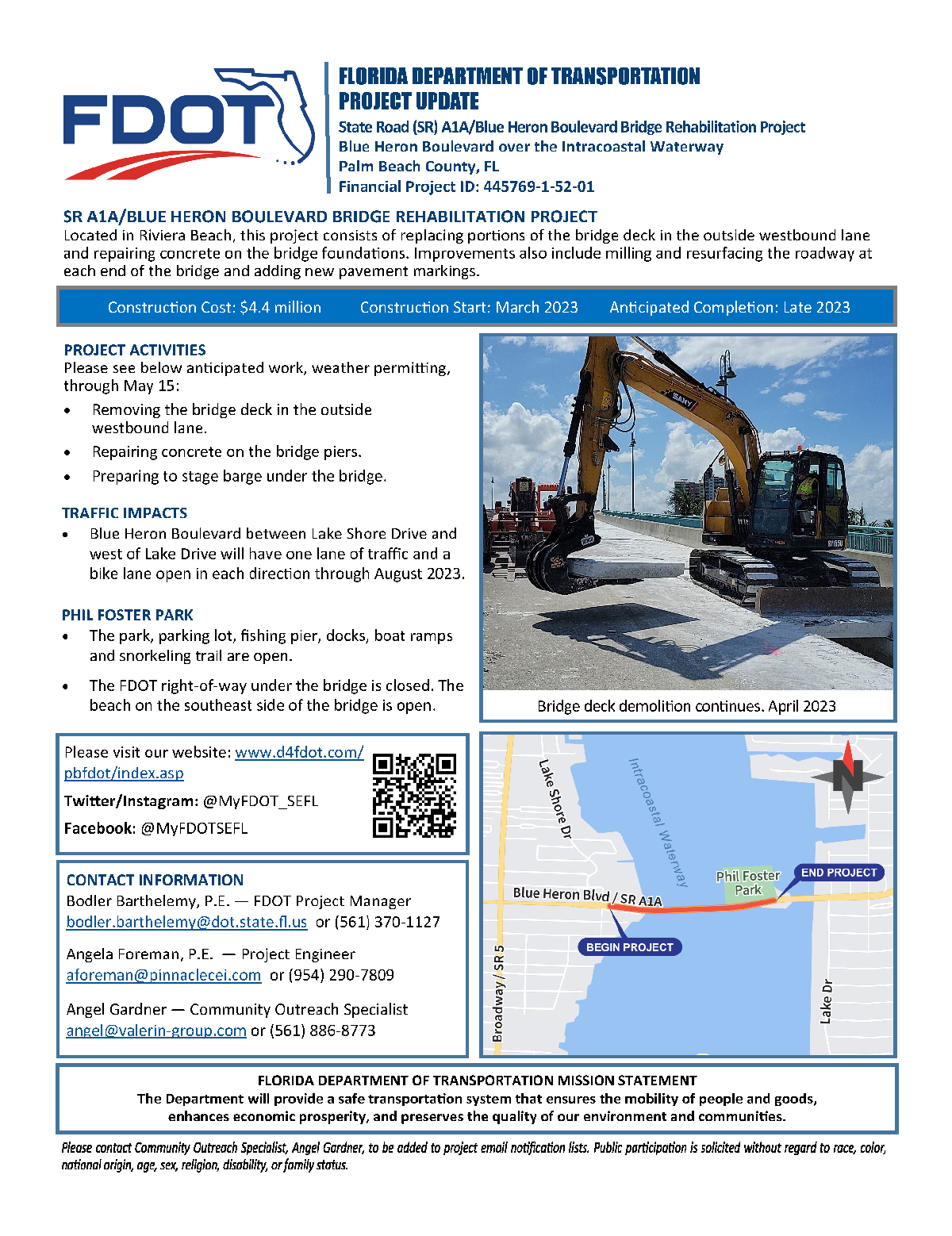 FLORIDA DEPARTMENT OF TRANSPORTATION FDO* PROJECT UPDATE State Road (SR) A1A/Blue Heron Boulevard Bridge Rehabilitation Project Blue Heron Boulevard over the Intracoastal Waterway Palm Beach County, FL Financial Project ID: 445769-1-52-01 SR A1A/BLUE HERON BOULEVARD BRIDGE REHABILITATION PROJECT Located in Riviera Beach, this project consists of replacing portions of the bridge deck in the outside westbound lane and repairing concrete on the bridge foundations. Improvements also include milling and resurfacing the roadway at each end of the bridge and adding new pavement markings. Construction Cost: $4.4 million Construction Start: March 2023 Anticipated Completion: Late 2023 PROJECT ACTIVITIES Please see below anticipated work, weather permitting, through May 15: • Removing the bridge deck in the outside westbound lane. • Repairing concrete on the bridge piers. • Preparing to stage barge under the bridge. TRAFFIC IMPACTS • Blue Heron Boulevard between Lake Shore Drive and west of Lake Drive will have one lane of traffic and a bike lane open in each direction through August 2023. PHIL FOSTER PARK • The park, parking lot, fishing pier, docks, boat ramps and snorkeling trail are open. • The FDOT right-of-way under the bridge is closed. The beach on the southeast side of the bridge is open. Bridge deck demolition continues. April 2023 Please visit our website: www.d4fdot.com/ pfdot/index.asp Twitter/Instagram: @MyFDOT_SEFL Facebook: @MyFDOTSEFL Intracoastal Waterway 10 ???4S ???7 Blue Heron Blvd / SR AlA CONTACT INFORMATION Bodler Barthelemy, P.E. - FDOT Project Manager bodler.barthelemy@dot.state.fl.us or (561) 370-1127 Angela Foreman, P.E. - Project Engineer aforeman@pinnaclecei.com or (954) 290-7809 Angel Gardner - Community Outreach Specialist angel@valerin-group.com or (561) 886-8773 Phil Foster Park END PROJECT Broadway / SR 5 BEGIN PROJECT Lake Dr FLORIDA DEPARTMENT OF TRANSPORTATION MISSION STATEMENT The Department will provide a safe transportation system that ensures the mobility of people and goods, enhances economic prosperity, and preserves the quality of our environment and communities. Please contact Community Outreach Specialist, Angel Gardner, to be added to project email notification lists. Public participation is solicited without regard to race, color,