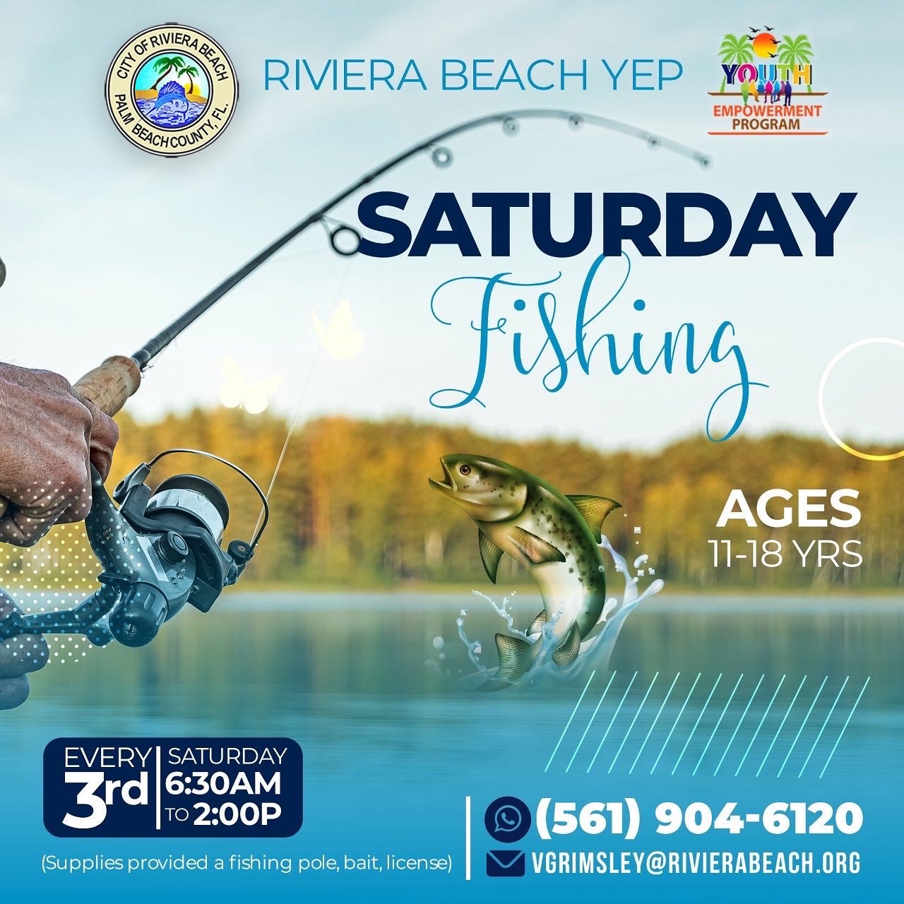 RIVIERA BEACH YEP EMPOWERMENT PROGRAM o SATURDAY Fishing Je AGES 11-18 VRS EVERY SATURDAY 3rd 6:30AM TO 2:00P (Supplies provided a fishing pole, bait, license) (561 904-6120 VGRIMSLEY@RIVIERABEACH.ORG