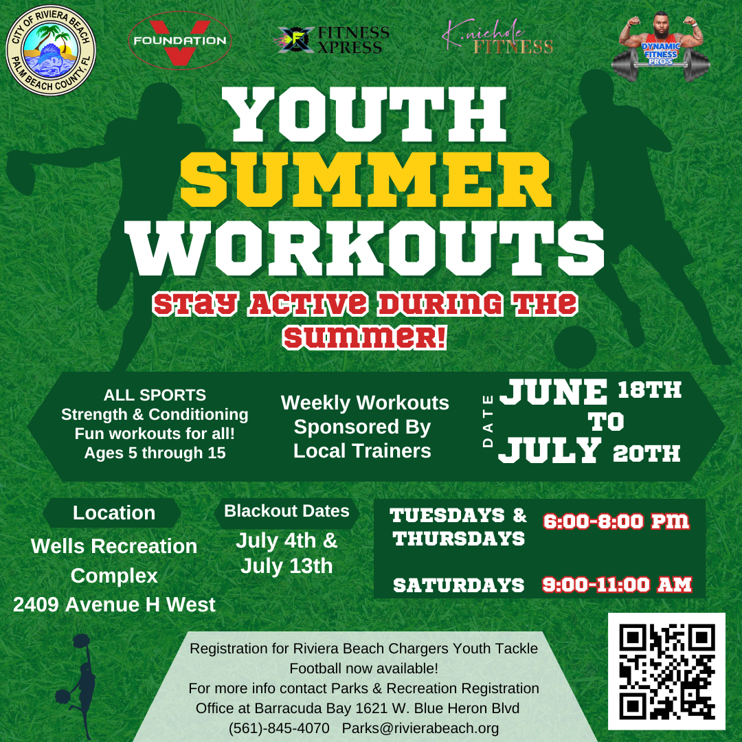 YOUTH SUMMER WORKOUTS STAY ACTIVE DURING THE SummeR! FITNESS PRO'S ALL SPORTS Strength & Conditioning Fun workouts for all! Ages 5 through 15 Weekly Workouts Sponsored By Local Trainers Location Wells Recreation Complex 2409 Avenue H West Blackout Dates July 4th & July 13th JUNE 18TH TO • JULY 2OTH TUESDAYS & 6:00-8:00 PM THURSDAYS SATURDAYS 9:00-11:00 AM Registration for Riviera Beach Chargers Youth Tackle Football now available! For more info contact Parks & Recreation Registration Office at Barracuda Bay 1621 W. Blue Heron Blvd (561-845-4070 Parks@rivierabeach.org