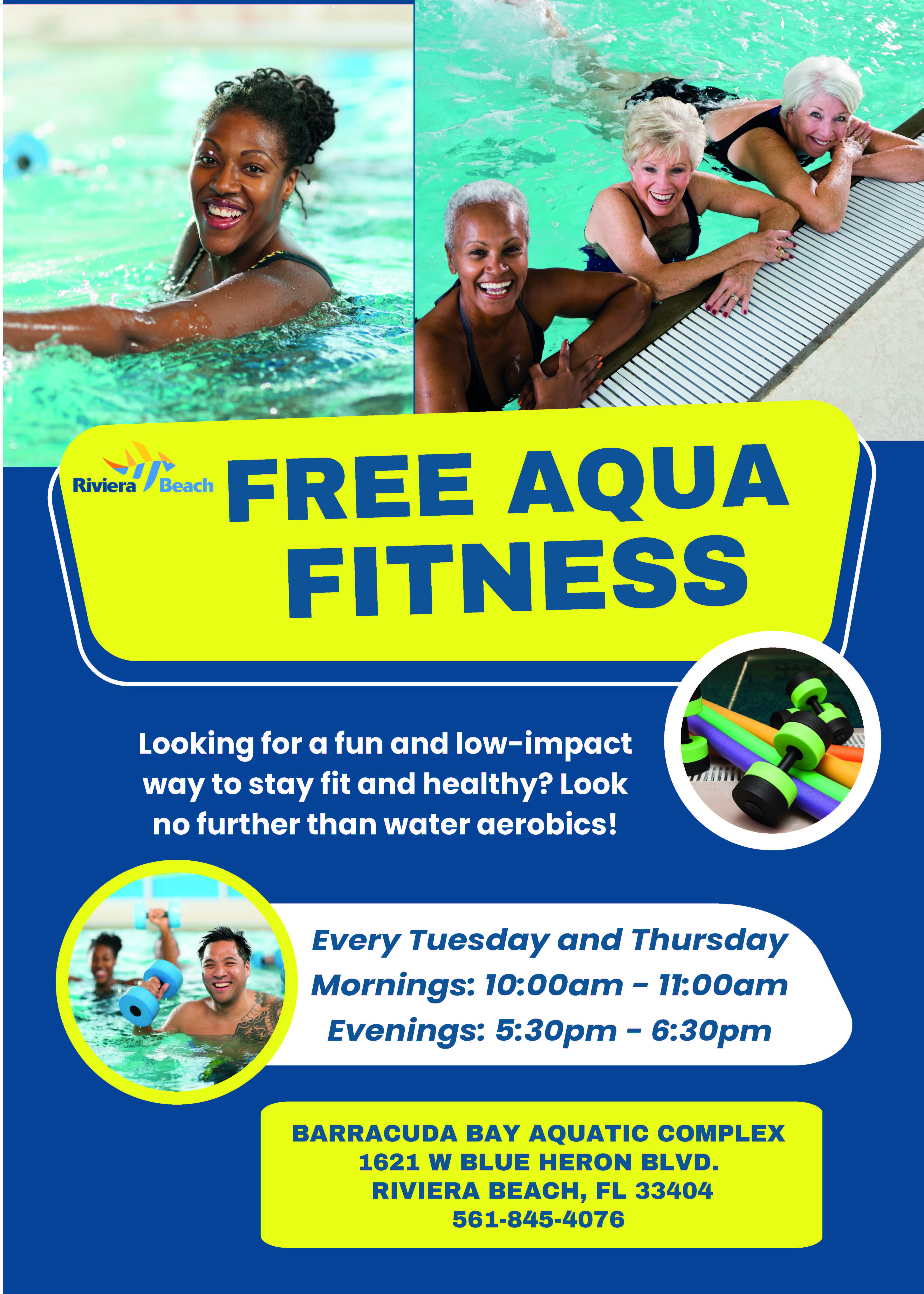 FREE AQUA FITNESS Looking for a fun and low-impact way to stay fit and healthy? Look no further than water aerobics! Every Tuesday and Thursday Mornings: 10:00am - 11:00am Evenings: 5:30pm - 6:30pm BARRACUDA BAY AQUATIC COMPLEX 1621 W BLUE HERON BLVD. RIVIERA BEACH, FL 33404 561-845-