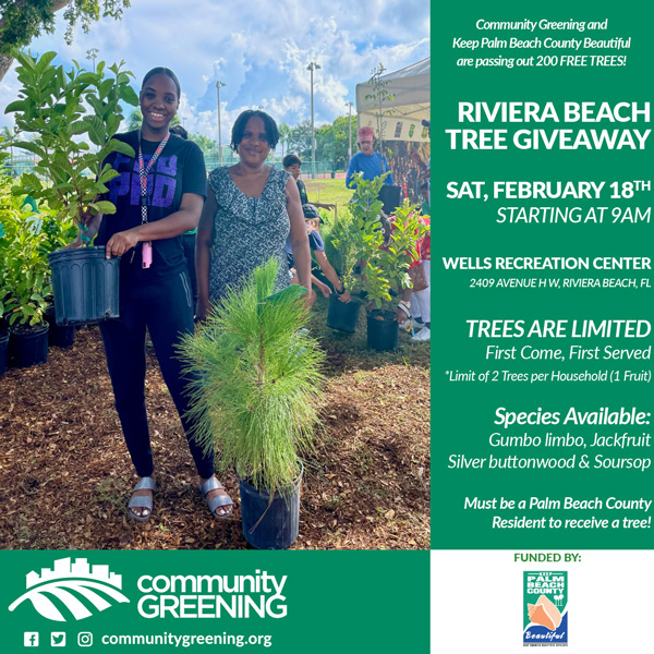 Community Greening and Keep Palm Beach County Beautiful are passing out 200 FREE TREES! RIVIERA BEACH TREE GIVEAWAY SAT, FEBRUARY 18TH STARTING AT 9AM WELLS RECREATION CENTER 2409 AVENUE H W, RIVIERA BEACH, FL TREES ARE LIMITED First Come, First Served *Limit of 2 Trees per Household (1 Fruit) Species Available: Gumbo limbo, Jackfruit Silver buttonwood & Soursop Must be a Palm Beach County Resident to receive a tree!