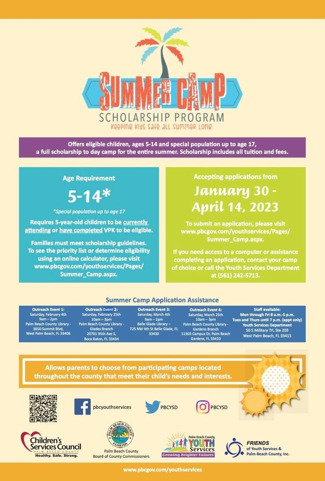 The Summer Camp Scholarship Program provides full-tuition and fees for summer camp for children residing in families with income at or below 150% of Federal Poverty Guidelines. It allows parents to work with the knowledge that their children are safe. It gives children educational and recreational opportunities for growth. Parents may choose from participating camps in Palm Beach County, including several in Riviera Beach. Applications for Summer 2023 will be accepted from Jan. 30 through April 14 at 11:59 pm. more information, visit https://discover.pbcgov.org/youthservices/pages/summer_camp.aspx