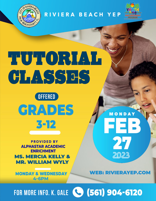RIVIERA BEACH YEP TUTORIAL CLASSES OFFERED GRADES 3-12 MONDAY FEB 27 2023 PROVIDED BY ALPHASTAR ACADEMIC ENRICHMENT MS. MERCIA KELLY & MR. WILLIAM WYLY MONDAY & WEDNESDAY 4-6PM WEB: RIVIERAYEP.COM FOR MORE INFO. K. GALE (561) 904-6120