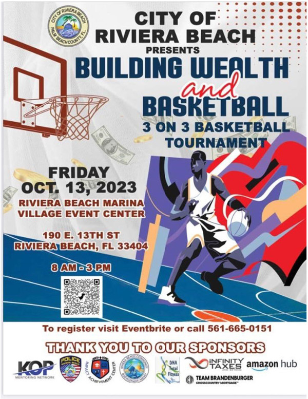 CITY OF RIVIERA BEACH PRESENTS BUILDING WELTH BASKETBALL 3 ON 3 BASKETBALL TOURNAMEN' FRIDAY ???. 13, 2023 RIVIERA BEACH MARINA VILLAGE EVENT CENTER 190 E. 13TH ST RIMERA BEACH, FL 33404 8AM83.?M KOP To register visit Eventbrite or call 561-665-0151 THANK YOU TO OUR SPONSORS DNA DOWNES amazon hub Fitnes: "Our ( TEAM BRANDENBURGER