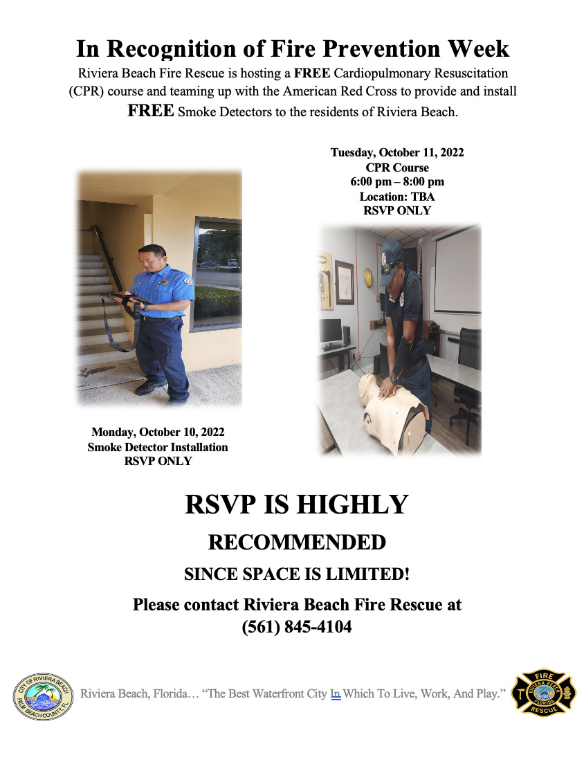 NATIONAL FIRE PREVENTION WEEK "Fire Won't Wait. Plan Your Escape" SCHEDULE OF EVENTS: Monday, October 10, 2022 Community Outreach Smoke Alarm Installation (American Red Cross) 561.845.4104 (RSVP)  Tuesday, October 11, 2022 Community Outreach CPR Class 561.845.4104(RSVP)  Wednesday, October 12, 2022 Topping-Off Ceremony Fire Station 88 at 4:30 pM  Thursday, October 13, 2022 Public Education Presentations at local schools  Friday, October 14, 2022 Community Outreach with some Senior Communities  Saturday, October 15, 2022 Safety Awareness Fair 11:00 am -4:00 pm