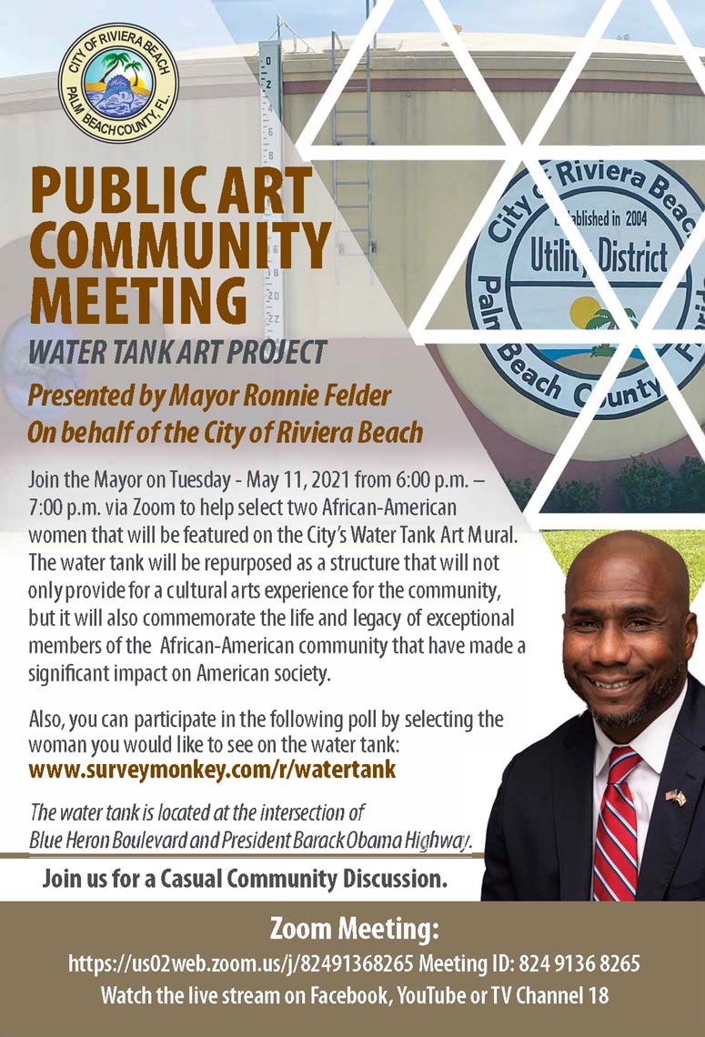 On behalf of the City of Riviera Beach  Join the Mayor on Tuesday - May 11, 2021 from 6:00 p.m. - 7:00 p.m. via Zoom to help select two African-American women that will be featured on the City's Water Tank Art Mural. The water tank will be repurposed as a structure that will not only provide for a cultural arts experience for the community, but it will also commemorate the life and legacy of exceptional members of the African-American comm