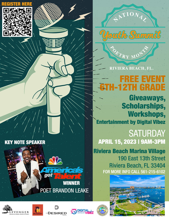 FOR IMMEDIATE RELEASE: NATIONAL POETRY MONTH YOUTH SUMMIT GIVES STUDENTS THE CHANCE TO WIN A COLLEGE SCHOLARSHIP (RIVIERA BEACH, FL. (April 10, 2023) – Do you know any middle and high school students who are interested in spoken word, poetry, and creative writing? On Saturday, April 15, 2023 The City of Riviera Beach Parks and Recreation is partnering with the creators of the National Poetry Festival with the purpose of empowering and motivating the youth to find their talent through spoken word and creative writing. 6th to 12th grade students are invited to attend the FREE National Poetry Month Youth Summit to learn public speaking skills, memorization techniques, and how to perform on stage. Plus, the winner of the 15th season of ‘America’s Got Talent,’ spoken word poet, educator, and motivational speaker Brandon Leake will be in attendance as the keynote speaker! There will be a small poetry showcase of selected students where one lucky winner will win $1,000 in college scholarship and the runner up will earn $250. Students will attend all-day workshops with several notable facilitators and be provided a free lunch. Most importantly, they’ll be exposed to a positive mental health outlet. This event is partially funded by a grant from the State of Florida Youth Cultural arts Program. Event details Date: Saturday April 15, 2023 Where: Riviera Beach Marina Village Event Center 190 East 13th Street Riviera Beach, FL 33404 Time: 9 a.m. to 3 p.m. Click: http://bit.ly/3MyXcZO for additional information and to purchase free tickets! Any media interested in covering this event should reach out to: Desiree Karnis Reavis (561) 215-6102 desiree@thedesiredgrp.com Contact: Brittany Collins Public Information Officer Bcollins@rivierabeach.org C: 561-371-1533