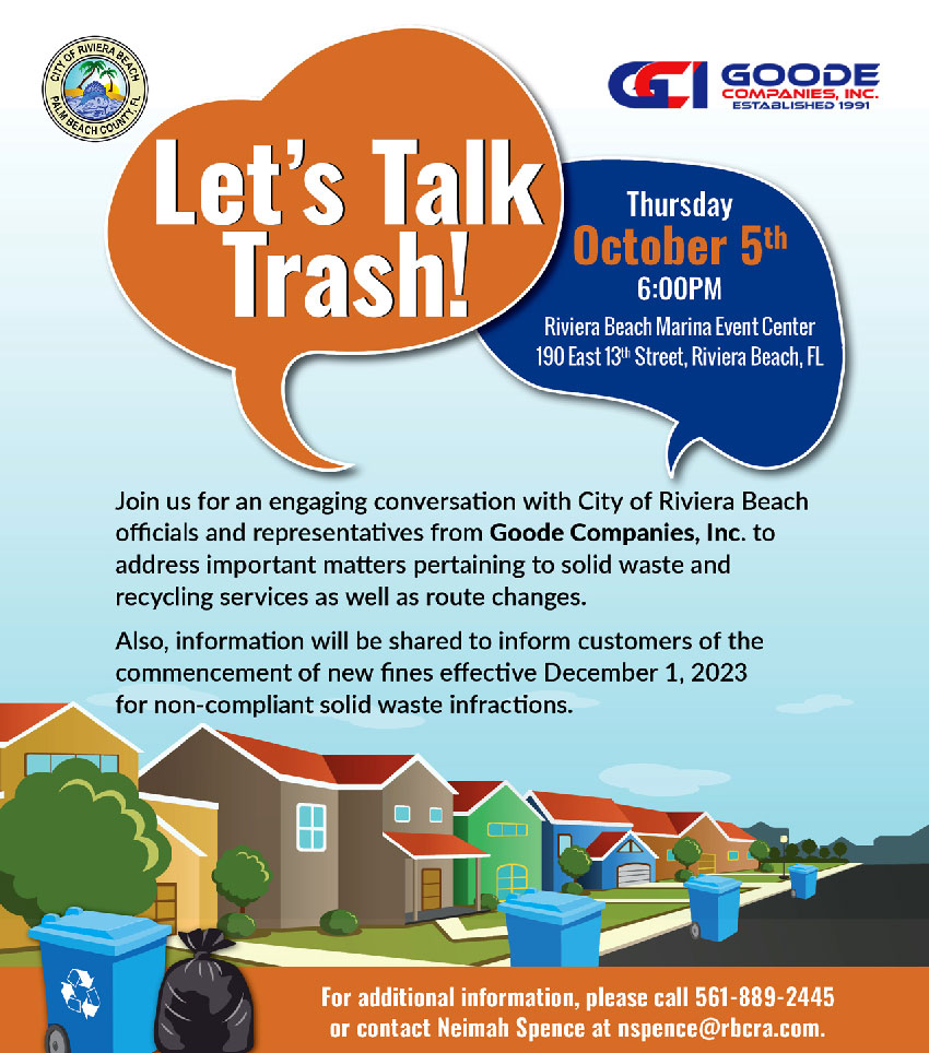 FOR IMMEDIATE RELEASE: NEW FINES FOR NON-COMPLIANT SOLID WASTE COLLECTION ACTIVITIES STARTING DECEMBER 2023 RIVIERA BEACH, FL. (September 26, 2023) – The City of Riviera Beach's Garbage and Recycling, led by the Public Works Department, is pleased to inform the community about the implementation of new fines for non-compliant solid waste, effective December 1, 2023. This move aims to ensure proper waste management and to maintain a clean and sustainable environment for all residents and businesses. To foster open dialogue and address questions, we invite you to an open meeting with City officials and representatives from The Goode Companies of Florida, Inc. The community forum, “Let’s Talk Trash!” takes place on Thursday, October 5, 2023, at the Marina Event Center, at 6:00 p.m. In October 2022, the City of Riviera Beach embarked on a partnership with The Goode Companies of Florida, Inc. (GCI), a leading provider of waste collection services. GCI's expertise and dedication to excellence have revolutionized the way we manage solid waste and recycling in our city. The City of Riviera Beach urges all residents and businesses to familiarize themselves with the new rules and regulations, ensuring a clean and sustainable environment for the entire community. By working together, we can create a cleaner, greener, and more vibrant Riviera Beach. For media inquiries and more information, please contact: Brittany Collins Public Information Officer Bcollins@rivierabeach.org C: 561-371-1533 FOR IMMEDIATE RELEASE: NEW FINES FOR NON-COMPLIANT SOLID WASTE COLLECTION ACTIVITIES STARTING DECEMBER 2023 RIVIERA BEACH, FL. (September 26, 2023) – The City of Riviera Beach's Garbage and Recycling, led by the Public Works Department, is pleased to inform the community about the implementation of new fines for non-compliant solid waste, effective December 1, 2023. This move aims to ensure proper waste management and to maintain a clean and sustainable environment for all residents and businesses. To foster open dialogue and address questions, we invite you to an open meeting with City officials and representatives from The Goode Companies of Florida, Inc. The community forum, “Let’s Talk Trash!” takes place on Thursday, October 5, 2023, at the Marina Event Center, at 6:00 p.m. In October 2022, the City of Riviera Beach embarked on a partnership with The Goode Companies of Florida, Inc. (GCI), a leading provider of waste collection services. GCI's expertise and dedication to excellence have revolutionized the way we manage solid waste and recycling in our city. The City of Riviera Beach urges all residents and businesses to familiarize themselves with the new rules and regulations, ensuring a clean and sustainable environment for the entire community. By working together, we can create a cleaner, greener, and more vibrant Riviera Beach. For media inquiries and more information, please contact: Brittany Collins Public Information Officer Bcollins@rivierabeach.org C: 561-371-1533