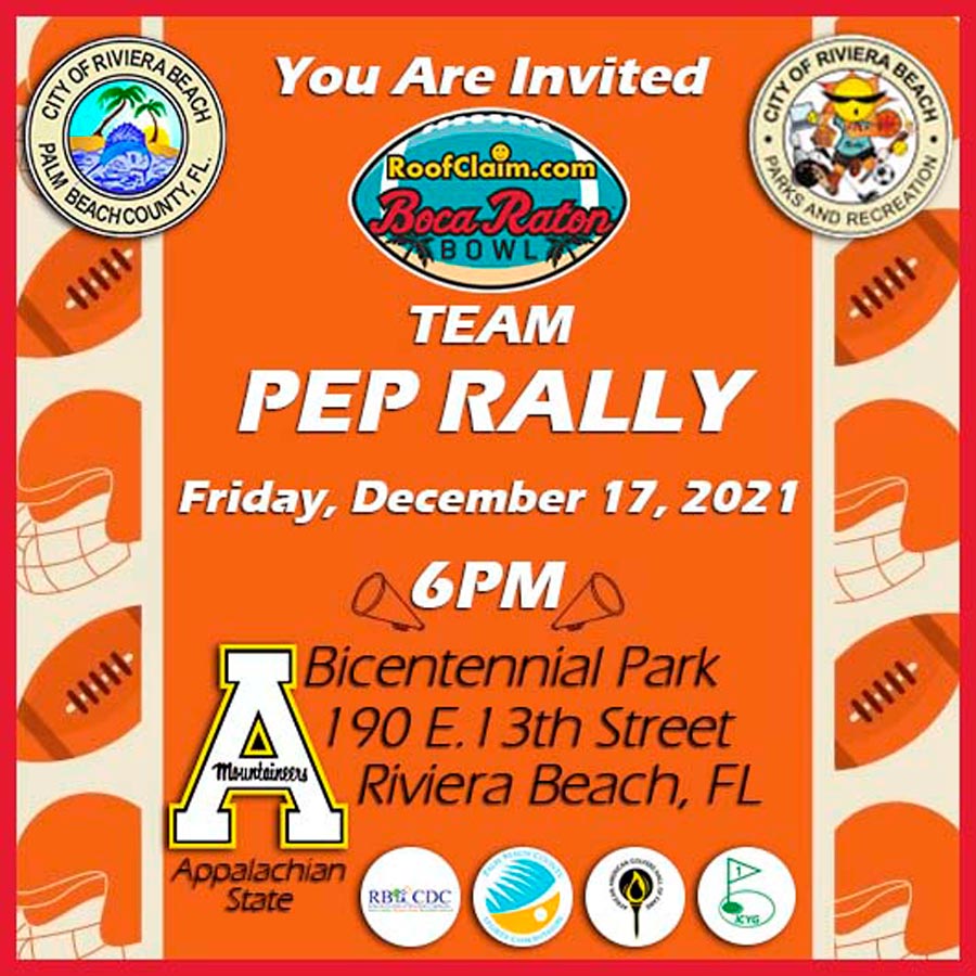 RIVIERA BEACH, FL. (Dec. 15, 2021) – The City of Riviera Beach is hosting the Appalachian State University football team Pep Rally this week in what is promised to be a high-energy, party ahead of the nationally televised Boca Raton Bowl. The Pep Rally, slated for 6 p.m. on Friday, Dec. 17 at Bicentennial Park, 190 E. 13th Street, will boast the North Carolina college’s 400-member marching band, cheerleaders and fans. Riviera Beach is honored Appalachian State University chose the city to host its Pep Rally ahead of the highly-anticipated Boca Raton Bowl, allowing attendees to experience all that the municipality has to offer visitors, including beautiful beaches, Marina Village and delectable restaurants. “Hosting the Appalachian State University Pep Rally is a great opportunity for the City to show our beautiful City and all of its attributes,” Parks and Recreation Department Director Richard Blankenship said. “It’s positive for tourism and positive for long-term growth of the City.” The Boca Raton Bowl, held on Saturday, Dec. 18 at 11 a.m., is played at Florida Atlantic University Stadium, 777 Glades Road in Boca Raton. The game is a clash of the No. 1 passing offense team in college football against one of the better defensive teams in the country. Appalachian State University will face off against Western Kentucky University in the 30,000-seat FAU Stadium. The Appalachian State Mountaineers (10-3) are making their seventh consecutive bowl appearance. After coming close to a Sun Belt Conference championship, the Mountaineers are looking to utilize a Top 20-rated defense in points allowed to win the Boca Raton Bowl. The Western Kentucky Hilltoppers (8-5) were the runner-up in the Conference USA championship game. The team’s quarterback threw for more than 5,500 yards and executed 56 touchdown passes. RIVIERA BEACH, FL. (Dec. 15, 2021) – The City of Riviera Beach is hosting the Appalachian State University football team Pep Rally this week in what is promised to be a high-energy, party ahead of the nationally televised Boca Raton Bowl. The Pep Rally, slated for 6 p.m. on Friday, Dec. 17 at Bicentennial Park, 190 E. 13th Street, will boast the North Carolina college’s 400-member marching band, cheerleaders and fans. Riviera Beach is honored Appalachian State University chose the city to host its Pep Rally ahead of the highly-anticipated Boca Raton Bowl, allowing attendees to experience all that the municipality has to offer visitors, including beautiful beaches, Marina Village and delectable restaurants. “Hosting the Appalachian State University Pep Rally is a great opportunity for the City to show our beautiful City and all of its attributes,” Parks and Recreation Department Director Richard Blankenship said. “It’s positive for tourism and positive for long-term growth of the City.” The Boca Raton Bowl, held on Saturday, Dec. 18 at 11 a.m., is played at Florida Atlantic University Stadium, 777 Glades Road in Boca Raton. The game is a clash of the No. 1 passing offense team in college football against one of the better defensive teams in the country. Appalachian State University will face off against Western Kentucky University in the 30,000-seat FAU Stadium. The Appalachian State Mountaineers (10-3) are making their seventh consecutive bowl appearance. After coming close to a Sun Belt Conference championship, the Mountaineers are looking to utilize a Top 20-rated defense in points allowed to win the Boca Raton Bowl. The Western Kentucky Hilltoppers (8-5) were the runner-up in the Conference USA championship game. The team’s quarterback threw for more than 5,500 yards and executed 56 touchdown passes.
